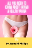 ALL YOU NEED TO KNOW ABOUT HAVING A HEALTHY VAGINA: A Guaranteed Step By Step Guide On How To Wash, Maintain and Take Care of Your Vagina